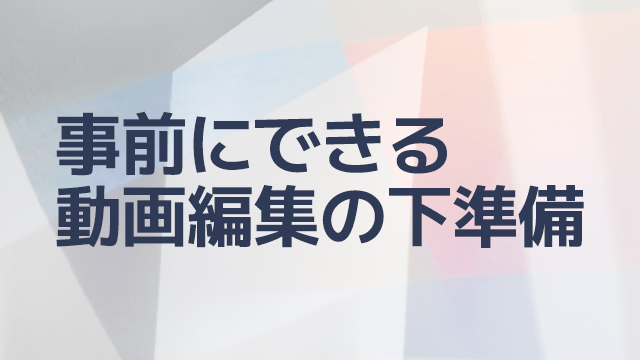 事前にできる動画編集の下準備